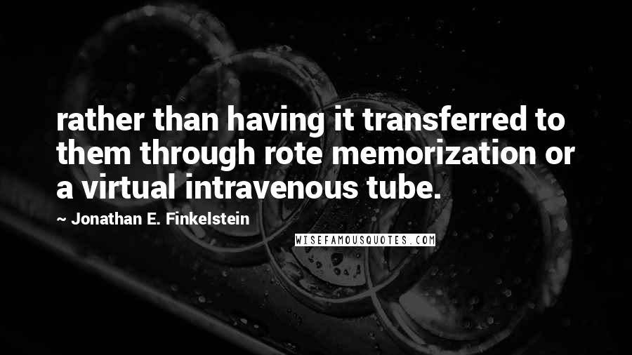 Jonathan E. Finkelstein Quotes: rather than having it transferred to them through rote memorization or a virtual intravenous tube.