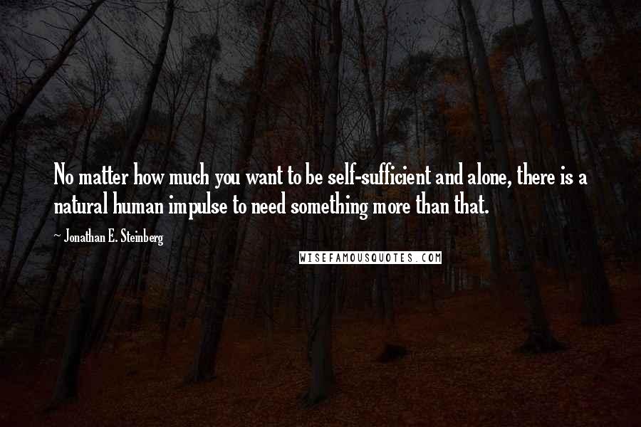 Jonathan E. Steinberg Quotes: No matter how much you want to be self-sufficient and alone, there is a natural human impulse to need something more than that.