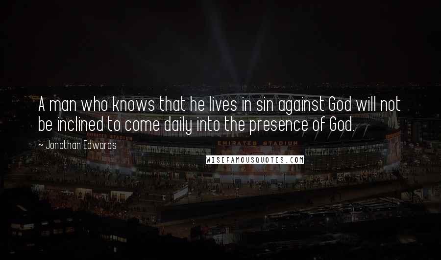 Jonathan Edwards Quotes: A man who knows that he lives in sin against God will not be inclined to come daily into the presence of God.