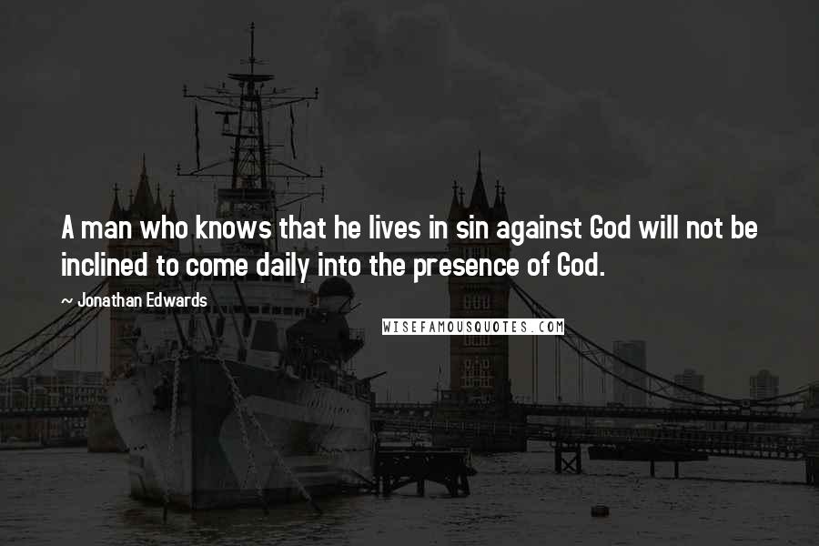 Jonathan Edwards Quotes: A man who knows that he lives in sin against God will not be inclined to come daily into the presence of God.