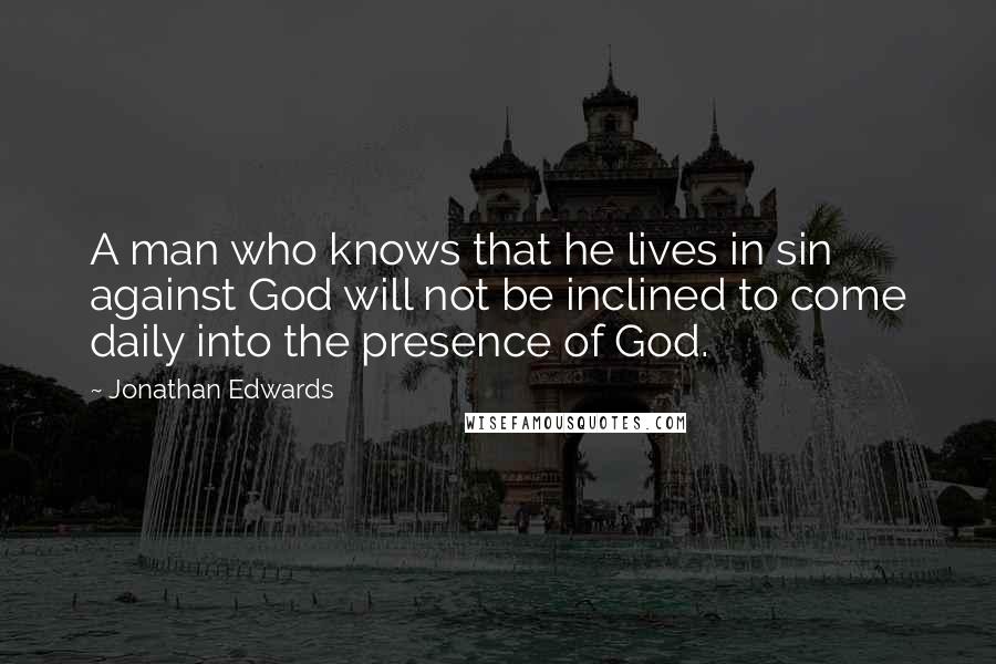 Jonathan Edwards Quotes: A man who knows that he lives in sin against God will not be inclined to come daily into the presence of God.