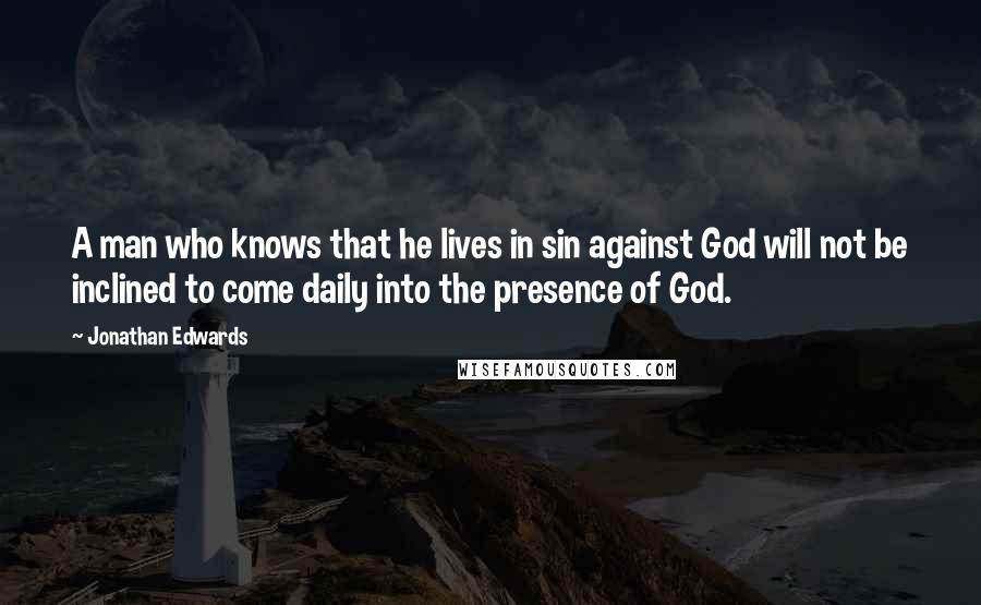 Jonathan Edwards Quotes: A man who knows that he lives in sin against God will not be inclined to come daily into the presence of God.