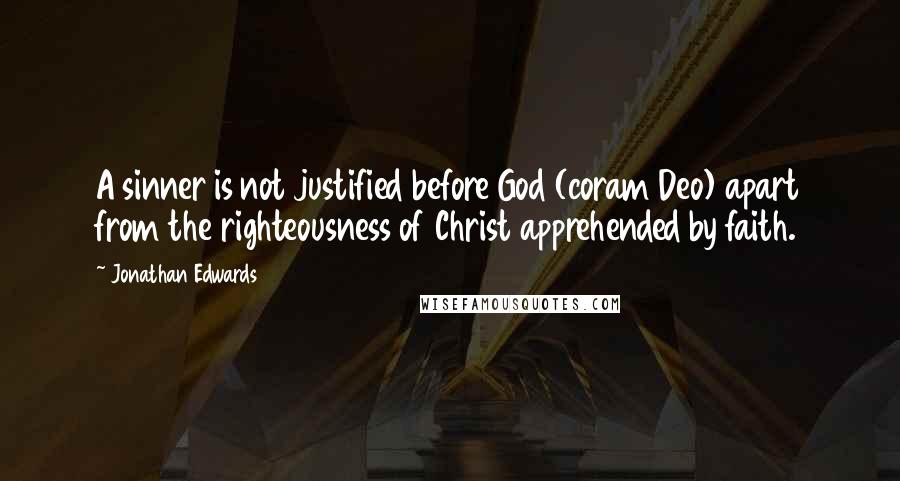 Jonathan Edwards Quotes: A sinner is not justified before God (coram Deo) apart from the righteousness of Christ apprehended by faith.