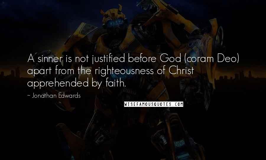 Jonathan Edwards Quotes: A sinner is not justified before God (coram Deo) apart from the righteousness of Christ apprehended by faith.