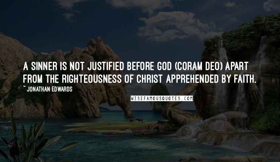 Jonathan Edwards Quotes: A sinner is not justified before God (coram Deo) apart from the righteousness of Christ apprehended by faith.