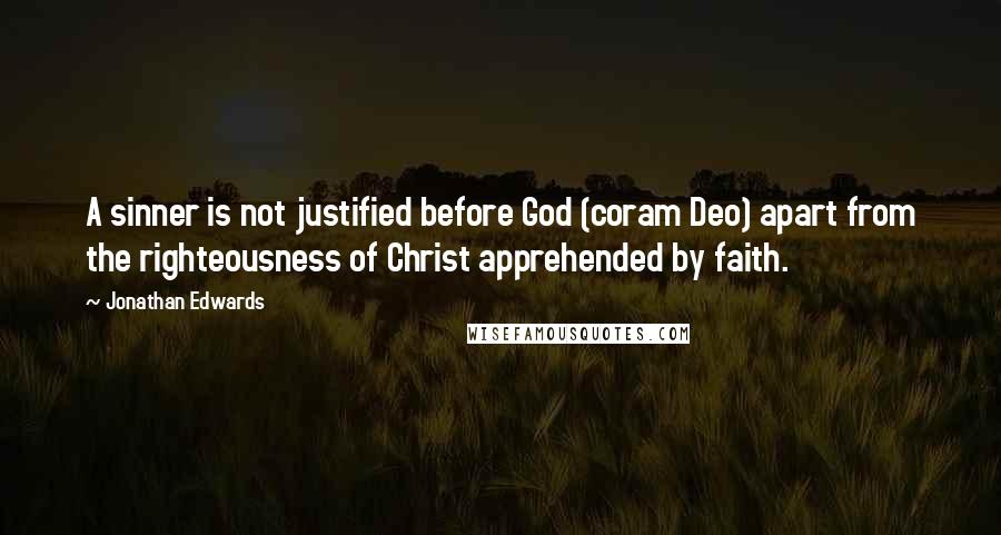 Jonathan Edwards Quotes: A sinner is not justified before God (coram Deo) apart from the righteousness of Christ apprehended by faith.