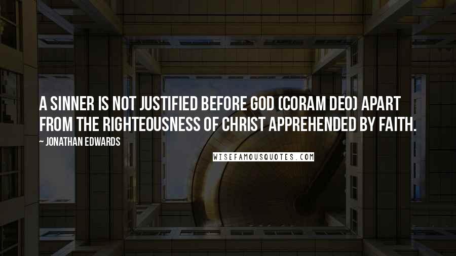 Jonathan Edwards Quotes: A sinner is not justified before God (coram Deo) apart from the righteousness of Christ apprehended by faith.