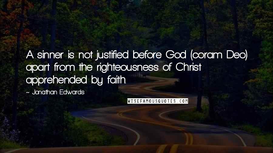 Jonathan Edwards Quotes: A sinner is not justified before God (coram Deo) apart from the righteousness of Christ apprehended by faith.