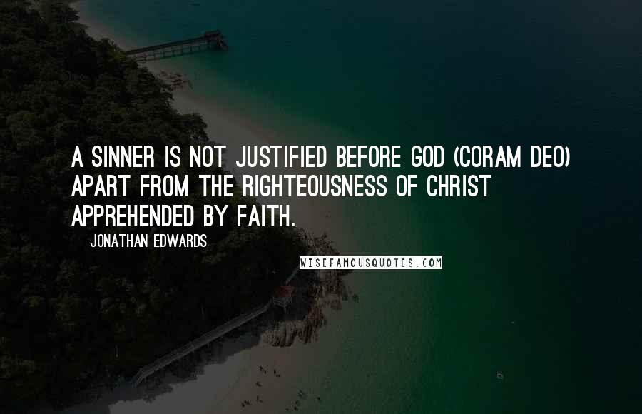 Jonathan Edwards Quotes: A sinner is not justified before God (coram Deo) apart from the righteousness of Christ apprehended by faith.