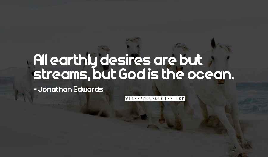 Jonathan Edwards Quotes: All earthly desires are but streams, but God is the ocean.