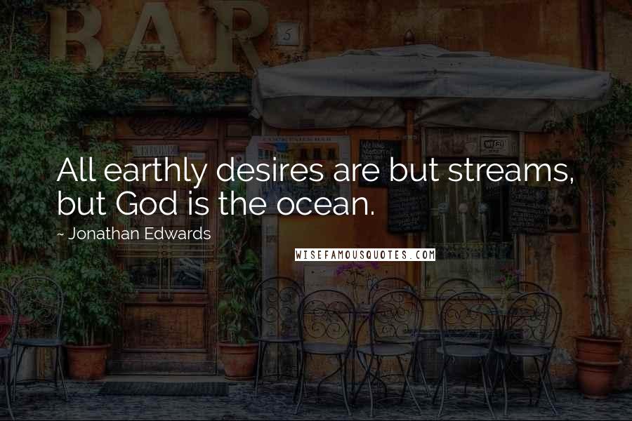 Jonathan Edwards Quotes: All earthly desires are but streams, but God is the ocean.