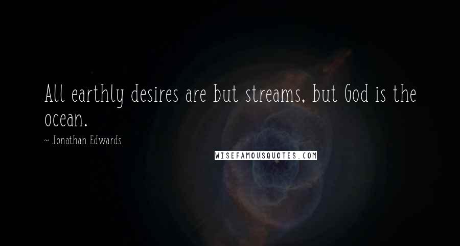 Jonathan Edwards Quotes: All earthly desires are but streams, but God is the ocean.