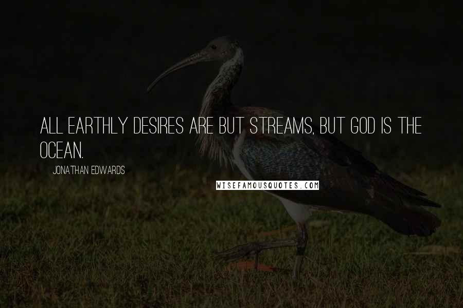 Jonathan Edwards Quotes: All earthly desires are but streams, but God is the ocean.