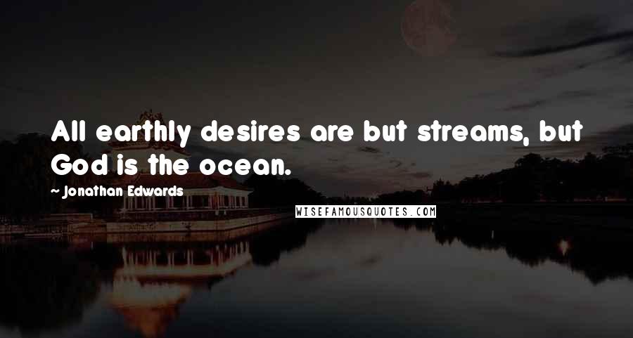 Jonathan Edwards Quotes: All earthly desires are but streams, but God is the ocean.