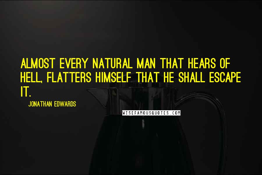 Jonathan Edwards Quotes: Almost every natural man that hears of hell, flatters himself that he shall escape it.