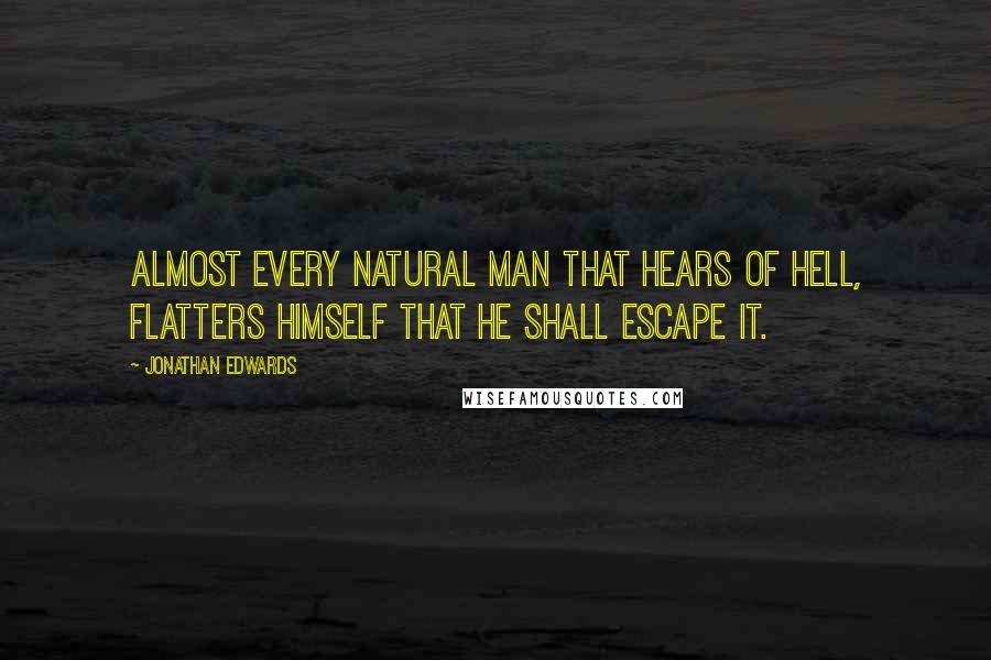 Jonathan Edwards Quotes: Almost every natural man that hears of hell, flatters himself that he shall escape it.