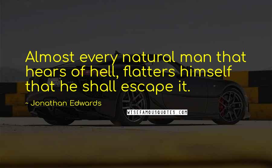 Jonathan Edwards Quotes: Almost every natural man that hears of hell, flatters himself that he shall escape it.