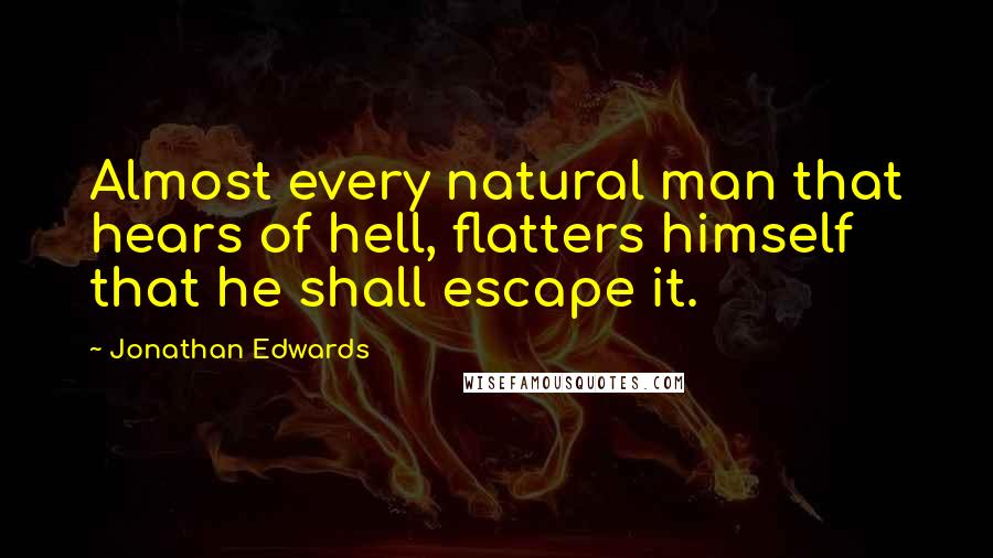 Jonathan Edwards Quotes: Almost every natural man that hears of hell, flatters himself that he shall escape it.