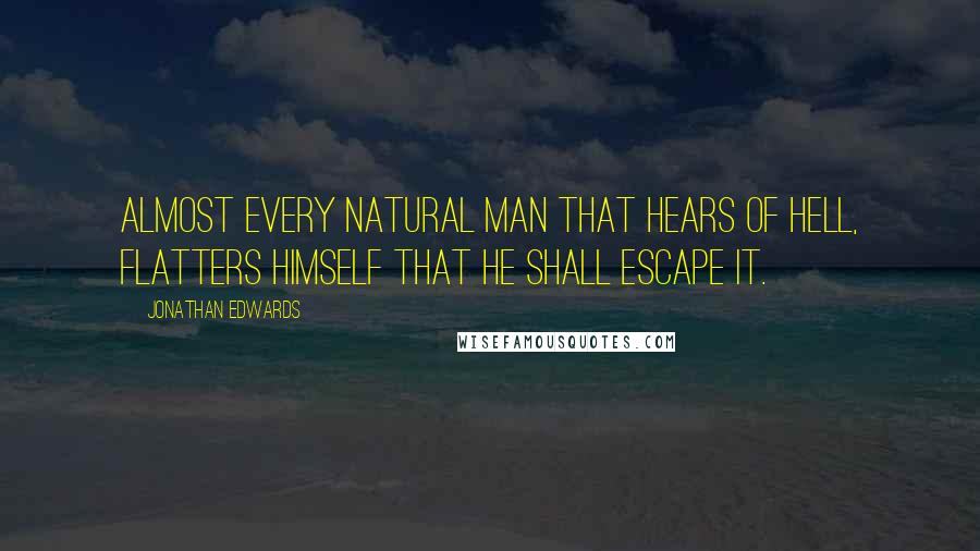 Jonathan Edwards Quotes: Almost every natural man that hears of hell, flatters himself that he shall escape it.