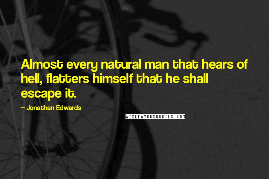 Jonathan Edwards Quotes: Almost every natural man that hears of hell, flatters himself that he shall escape it.