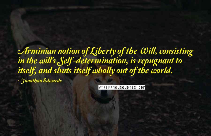 Jonathan Edwards Quotes: Arminian notion of Liberty of the Will, consisting in the will's Self-determination, is repugnant to itself, and shuts itself wholly out of the world.