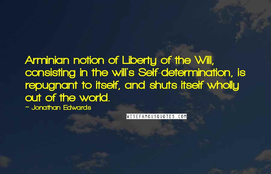 Jonathan Edwards Quotes: Arminian notion of Liberty of the Will, consisting in the will's Self-determination, is repugnant to itself, and shuts itself wholly out of the world.