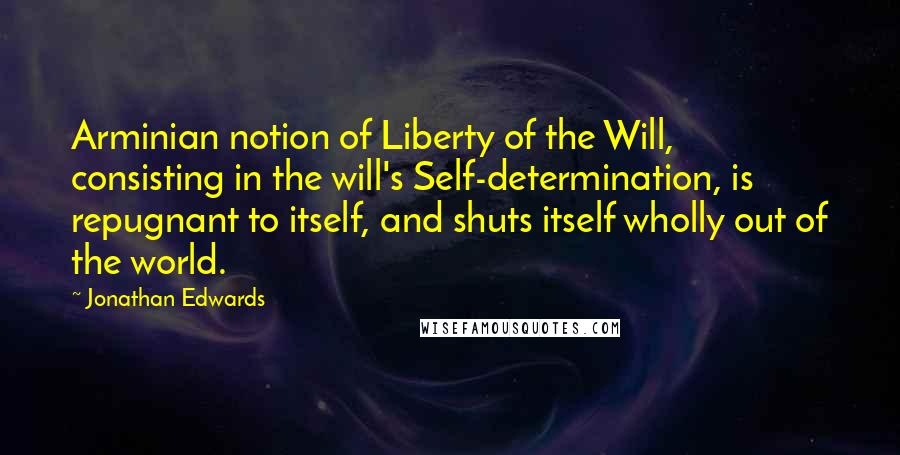 Jonathan Edwards Quotes: Arminian notion of Liberty of the Will, consisting in the will's Self-determination, is repugnant to itself, and shuts itself wholly out of the world.