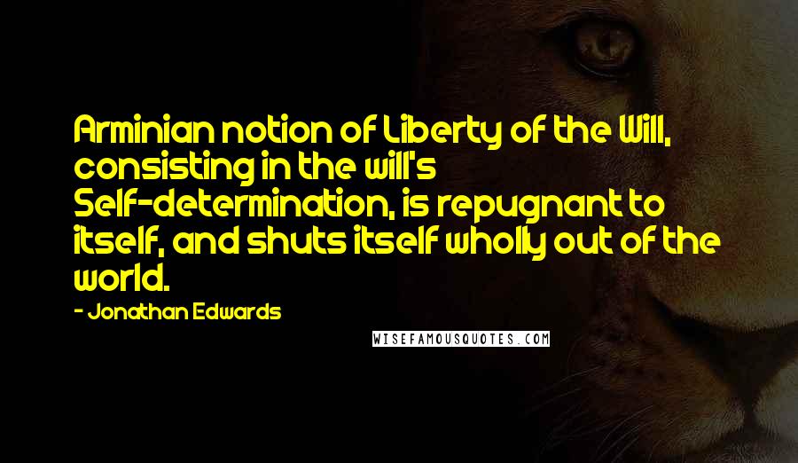 Jonathan Edwards Quotes: Arminian notion of Liberty of the Will, consisting in the will's Self-determination, is repugnant to itself, and shuts itself wholly out of the world.