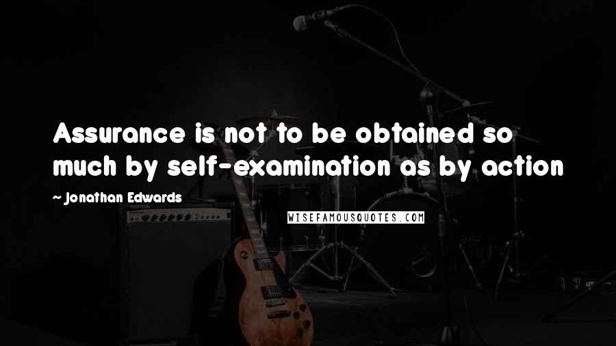 Jonathan Edwards Quotes: Assurance is not to be obtained so much by self-examination as by action