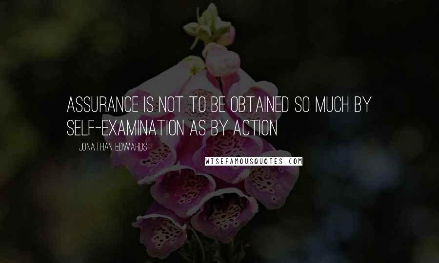 Jonathan Edwards Quotes: Assurance is not to be obtained so much by self-examination as by action