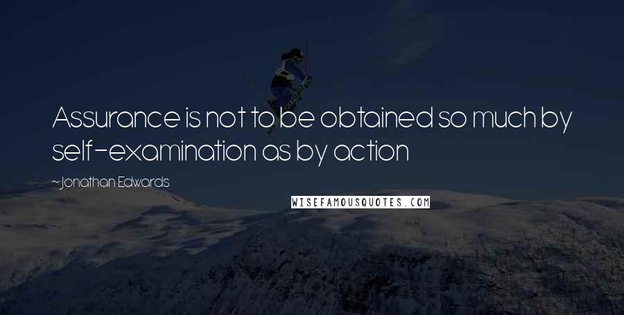 Jonathan Edwards Quotes: Assurance is not to be obtained so much by self-examination as by action