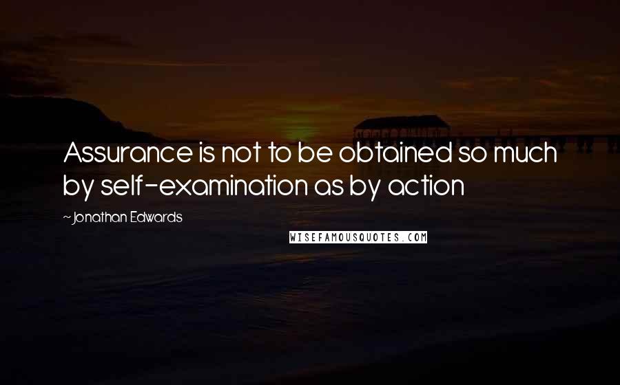 Jonathan Edwards Quotes: Assurance is not to be obtained so much by self-examination as by action