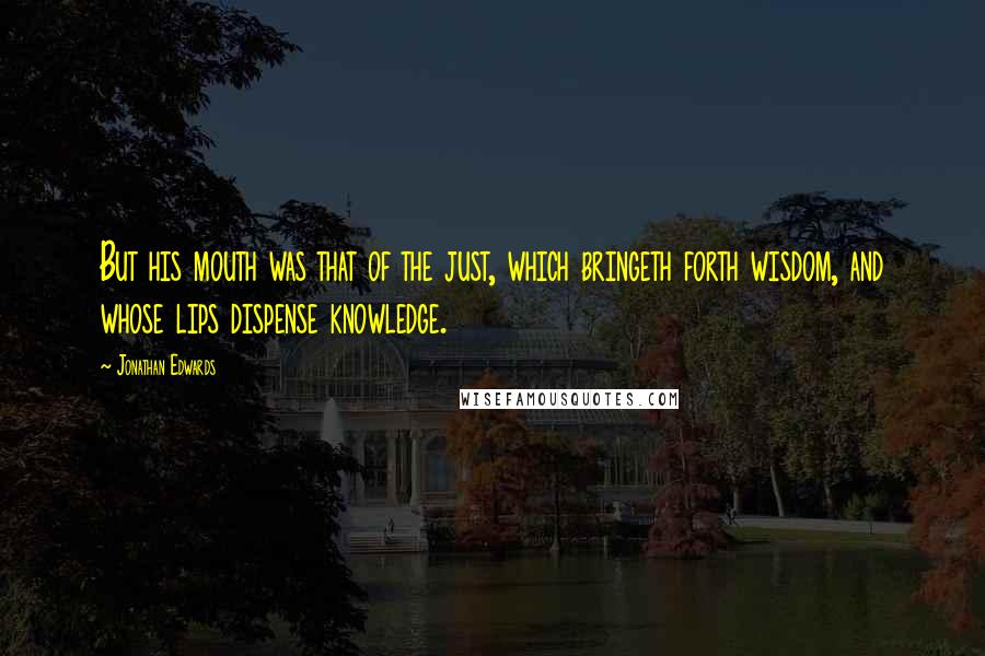 Jonathan Edwards Quotes: But his mouth was that of the just, which bringeth forth wisdom, and whose lips dispense knowledge.