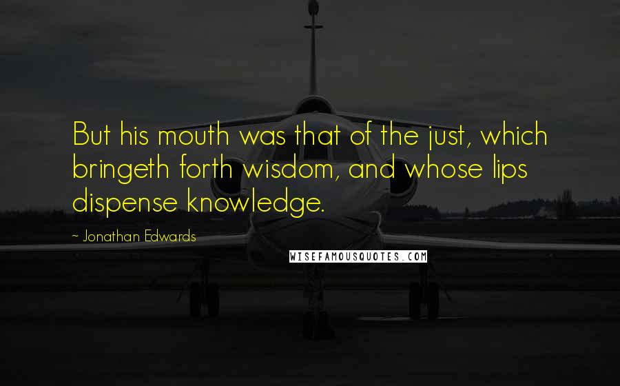 Jonathan Edwards Quotes: But his mouth was that of the just, which bringeth forth wisdom, and whose lips dispense knowledge.