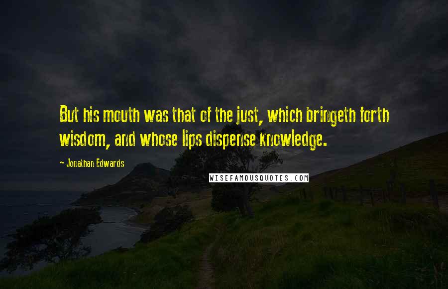 Jonathan Edwards Quotes: But his mouth was that of the just, which bringeth forth wisdom, and whose lips dispense knowledge.