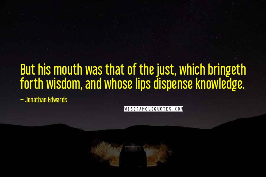 Jonathan Edwards Quotes: But his mouth was that of the just, which bringeth forth wisdom, and whose lips dispense knowledge.