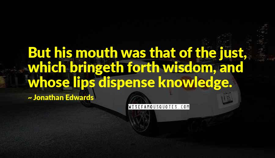 Jonathan Edwards Quotes: But his mouth was that of the just, which bringeth forth wisdom, and whose lips dispense knowledge.