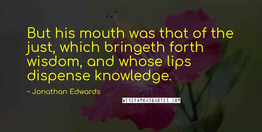 Jonathan Edwards Quotes: But his mouth was that of the just, which bringeth forth wisdom, and whose lips dispense knowledge.