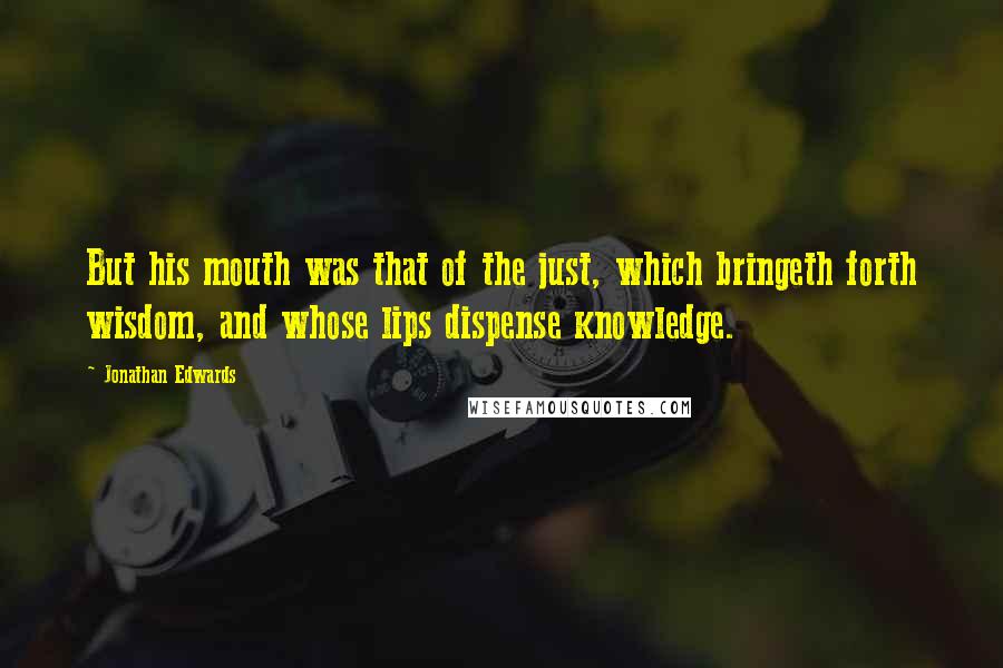 Jonathan Edwards Quotes: But his mouth was that of the just, which bringeth forth wisdom, and whose lips dispense knowledge.