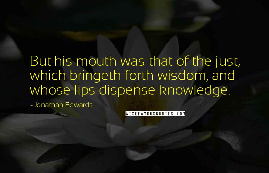 Jonathan Edwards Quotes: But his mouth was that of the just, which bringeth forth wisdom, and whose lips dispense knowledge.