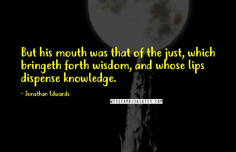 Jonathan Edwards Quotes: But his mouth was that of the just, which bringeth forth wisdom, and whose lips dispense knowledge.