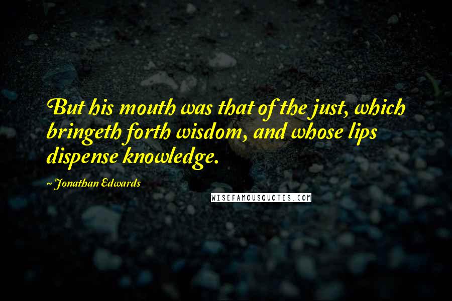 Jonathan Edwards Quotes: But his mouth was that of the just, which bringeth forth wisdom, and whose lips dispense knowledge.