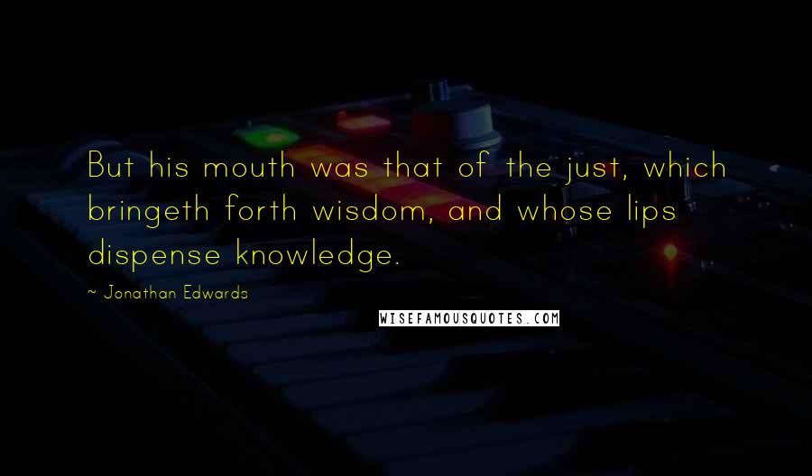 Jonathan Edwards Quotes: But his mouth was that of the just, which bringeth forth wisdom, and whose lips dispense knowledge.