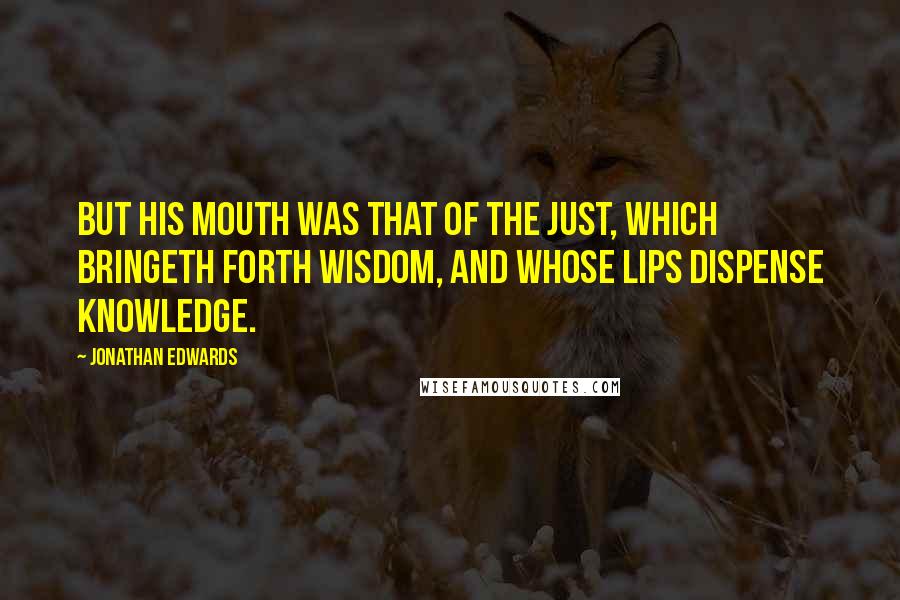 Jonathan Edwards Quotes: But his mouth was that of the just, which bringeth forth wisdom, and whose lips dispense knowledge.