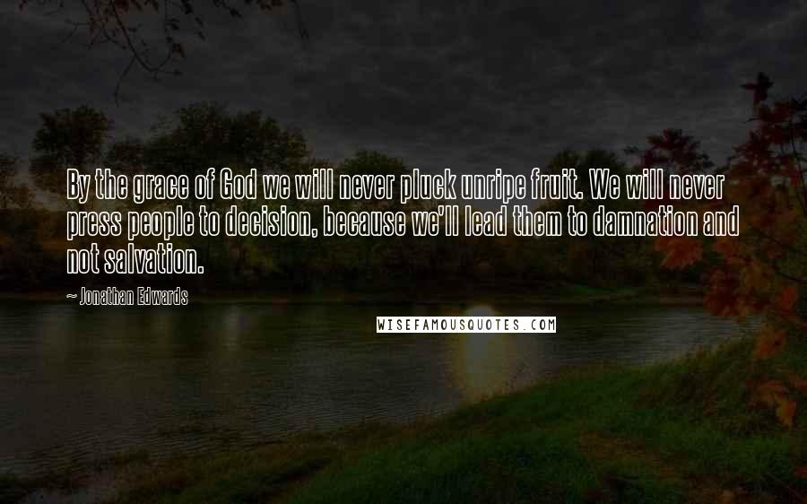 Jonathan Edwards Quotes: By the grace of God we will never pluck unripe fruit. We will never press people to decision, because we'll lead them to damnation and not salvation.
