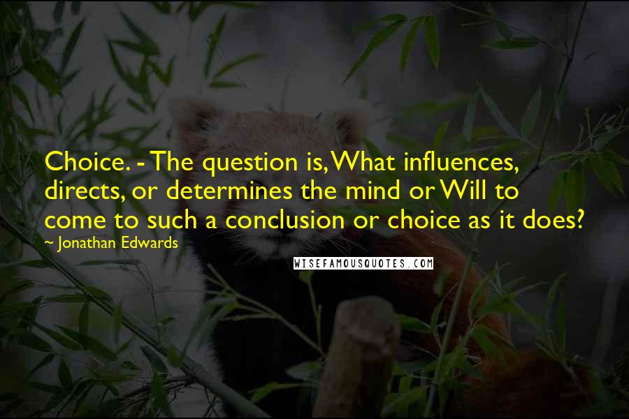Jonathan Edwards Quotes: Choice. - The question is, What influences, directs, or determines the mind or Will to come to such a conclusion or choice as it does?