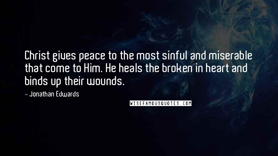 Jonathan Edwards Quotes: Christ gives peace to the most sinful and miserable that come to Him. He heals the broken in heart and binds up their wounds.