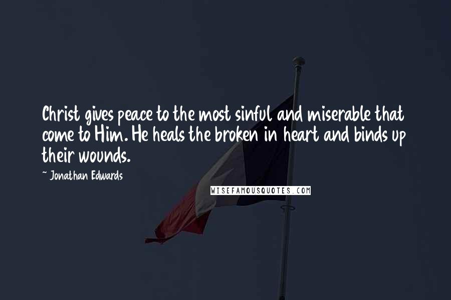 Jonathan Edwards Quotes: Christ gives peace to the most sinful and miserable that come to Him. He heals the broken in heart and binds up their wounds.