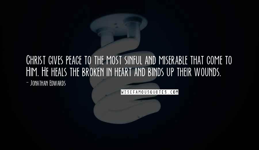 Jonathan Edwards Quotes: Christ gives peace to the most sinful and miserable that come to Him. He heals the broken in heart and binds up their wounds.