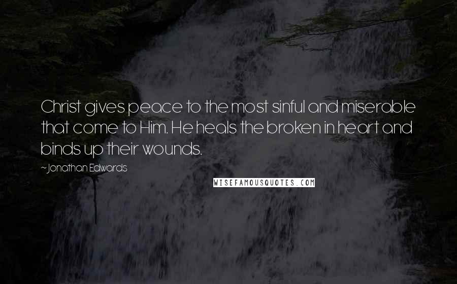 Jonathan Edwards Quotes: Christ gives peace to the most sinful and miserable that come to Him. He heals the broken in heart and binds up their wounds.